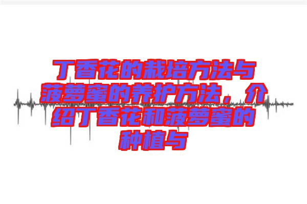丁香花的栽培方法與菠蘿蜜的養(yǎng)護方法，介紹丁香花和菠蘿蜜的種植與