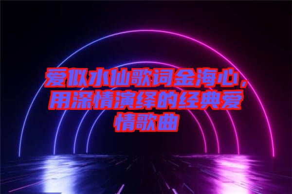 愛似水仙歌詞金海心，用深情演繹的經(jīng)典愛情歌曲
