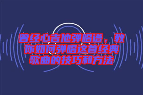 曾經(jīng)心吉他彈唱譜，教你如何彈唱這首經(jīng)典歌曲的技巧和方法