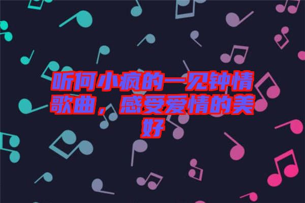 聽何小瘋的一見鐘情歌曲，感受愛情的美好