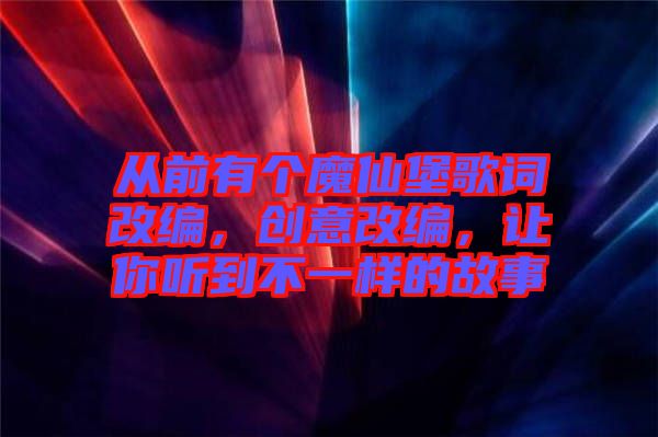 從前有個(gè)魔仙堡歌詞改編，創(chuàng)意改編，讓你聽到不一樣的故事