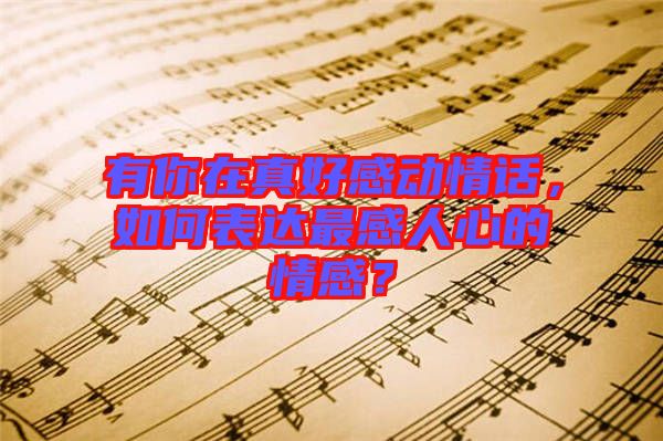 有你在真好感動情話，如何表達最感人心的情感？