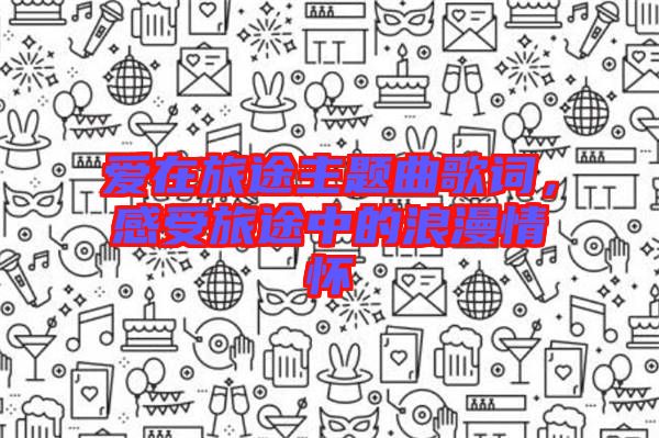 愛(ài)在旅途主題曲歌詞，感受旅途中的浪漫情懷