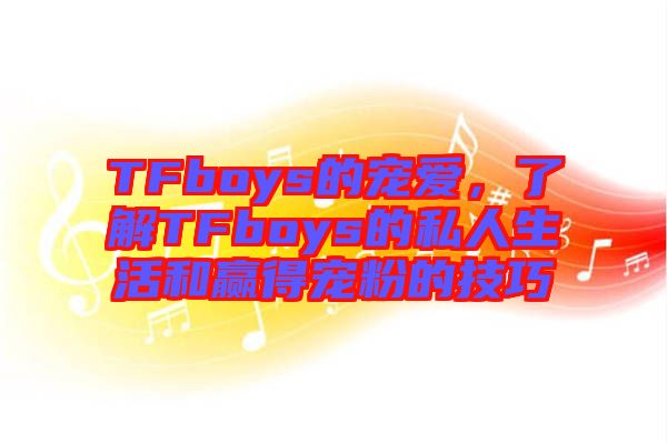 TFboys的寵愛，了解TFboys的私人生活和贏得寵粉的技巧