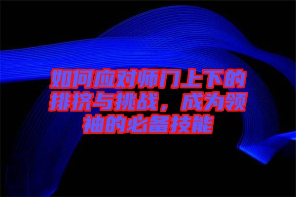 如何應(yīng)對師門上下的排擠與挑戰(zhàn)，成為領(lǐng)袖的必備技能