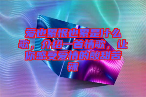 愛(ài)也累恨也累是什么歌，介紹一首情歌，讓你感受愛(ài)情的酸甜苦辣