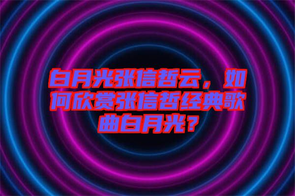 白月光張信哲云，如何欣賞張信哲經(jīng)典歌曲白月光？