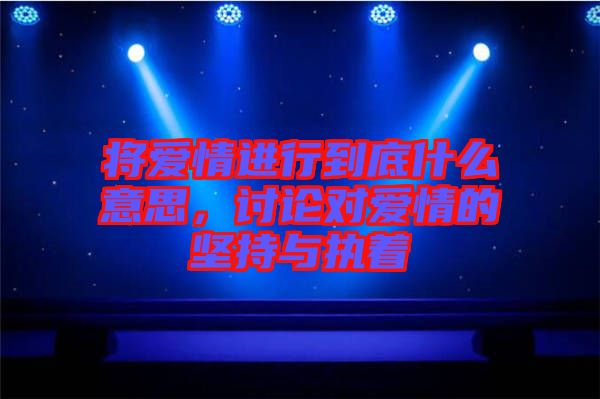 將愛(ài)情進(jìn)行到底什么意思，討論對(duì)愛(ài)情的堅(jiān)持與執(zhí)著