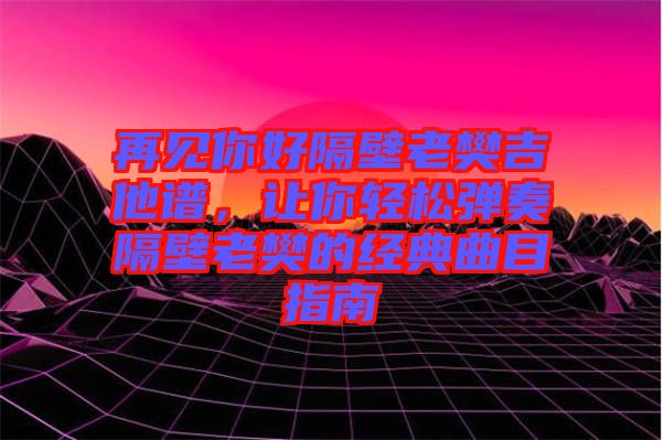 再見你好隔壁老樊吉他譜，讓你輕松彈奏隔壁老樊的經(jīng)典曲目指南
