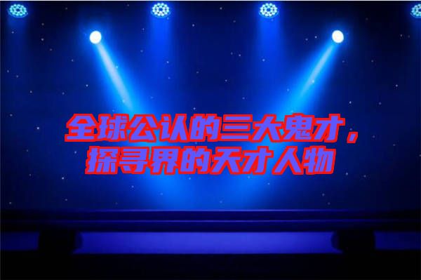 全球公認(rèn)的三大鬼才，探尋界的天才人物