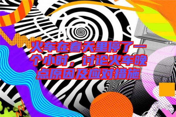 火車在春天里停了一個(gè)小時(shí)，討論火車晚點(diǎn)原因及應(yīng)對(duì)措施