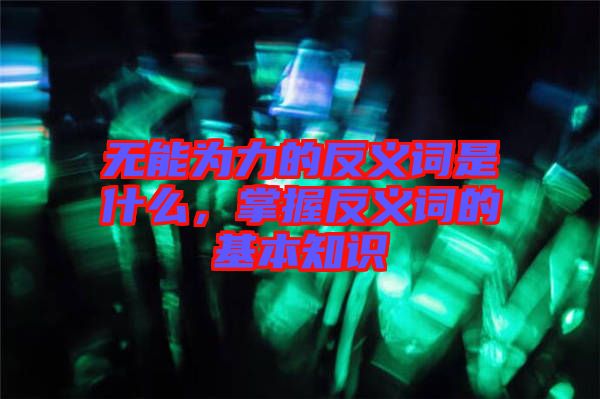 無能為力的反義詞是什么，掌握反義詞的基本知識