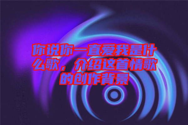 你說你一直愛我是什么歌，介紹這首情歌的創(chuàng)作背景