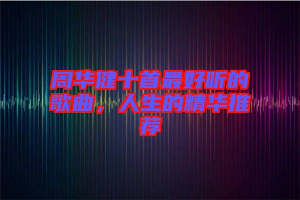 周華健十首最好聽的歌曲，人生的精華推薦