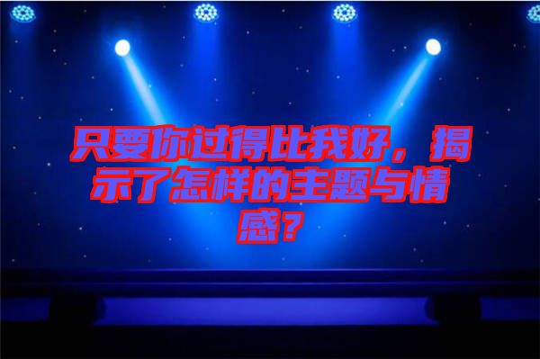 只要你過得比我好，揭示了怎樣的主題與情感？