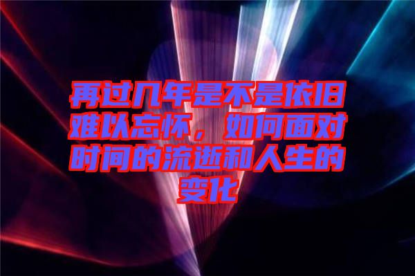 再過幾年是不是依舊難以忘懷，如何面對(duì)時(shí)間的流逝和人生的變化