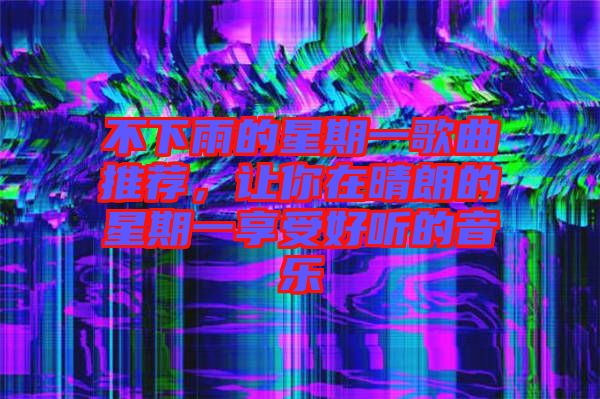 不下雨的星期一歌曲推薦，讓你在晴朗的星期一享受好聽的音樂