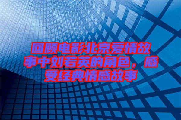 回顧電影北京愛情故事中劉若英的角色，感受經(jīng)典情感故事