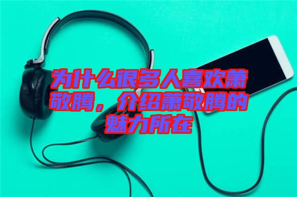 為什么很多人喜歡蕭敬騰，介紹蕭敬騰的魅力所在