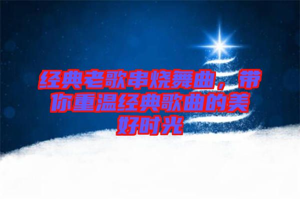 經(jīng)典老歌串燒舞曲，帶你重溫經(jīng)典歌曲的美好時光
