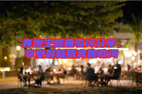 奔跑主題曲歌詞分享，享受最新版奔跑歌詞
