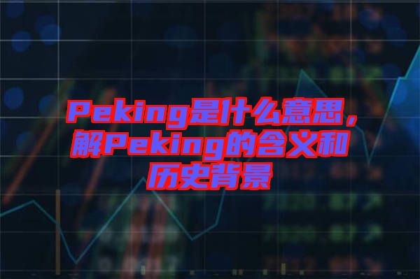 Peking是什么意思，解Peking的含義和歷史背景