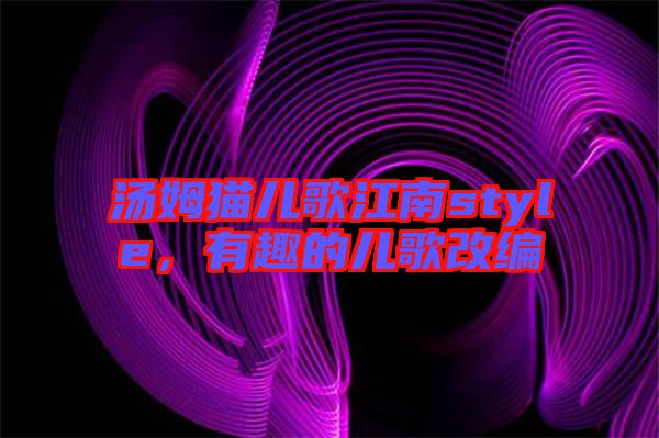 湯姆貓兒歌江南style，有趣的兒歌改編