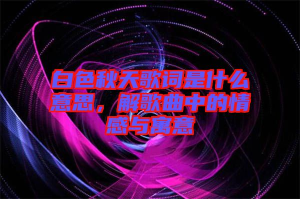 白色秋天歌詞是什么意思，解歌曲中的情感與寓意