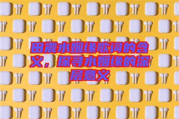 田震水姻緣歌詞的含義，探尋水姻緣的深層意義