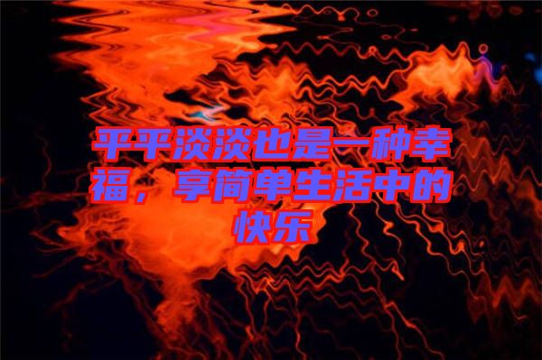 平平淡淡也是一種幸福，享簡單生活中的快樂