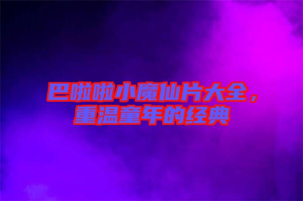 巴啦啦小魔仙片大全，重溫童年的經(jīng)典