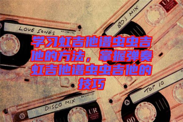 學習虹吉他譜蟲蟲吉他的方法，掌握彈奏虹吉他譜蟲蟲吉他的技巧