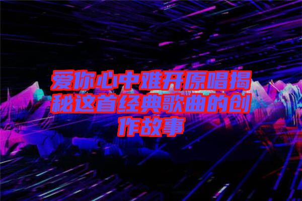 愛你心中難開原唱揭秘這首經(jīng)典歌曲的創(chuàng)作故事