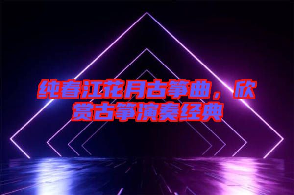 純春江花月古箏曲，欣賞古箏演奏經(jīng)典