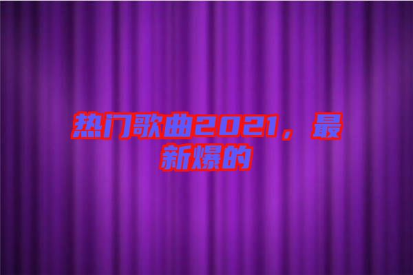 熱門歌曲2021，最新爆的