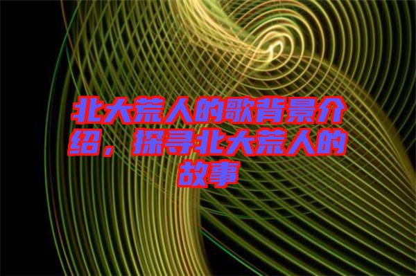 北大荒人的歌背景介紹，探尋北大荒人的故事