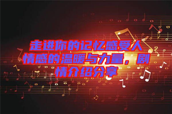 走進(jìn)你的記憶感受人情感的溫暖與力量，劇情介紹分享