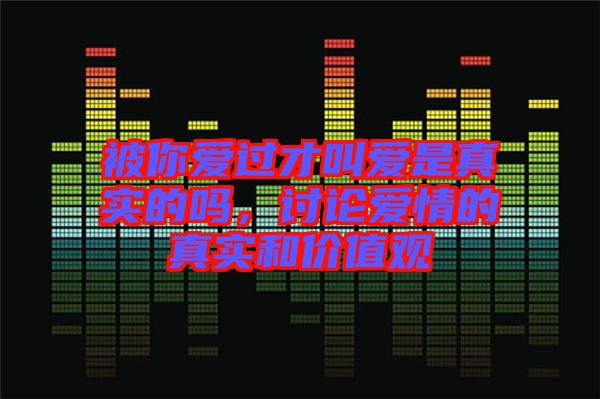 被你愛過才叫愛是真實(shí)的嗎，討論愛情的真實(shí)和價(jià)值觀