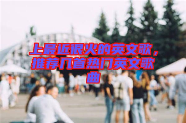 上最近很火的英文歌，推薦幾首熱門英文歌曲
