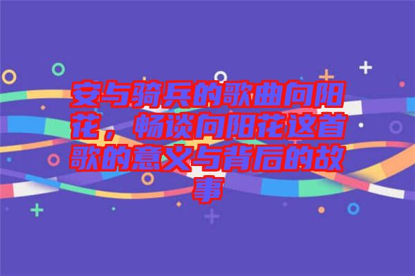 安與騎兵的歌曲向陽花，暢談向陽花這首歌的意義與背后的故事