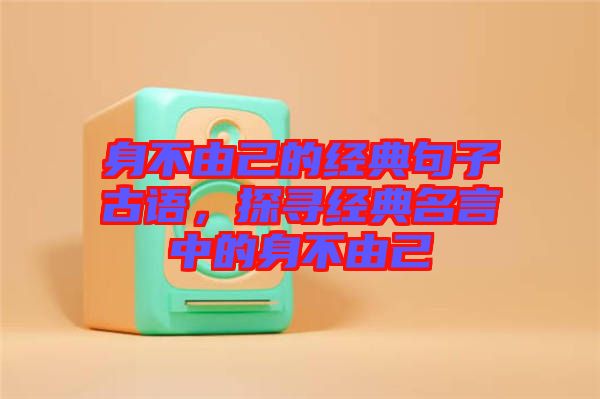 身不由己的經(jīng)典句子古語，探尋經(jīng)典名言中的身不由己