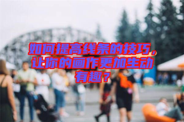 如何提高線條的技巧，讓你的畫作更加生動有趣？