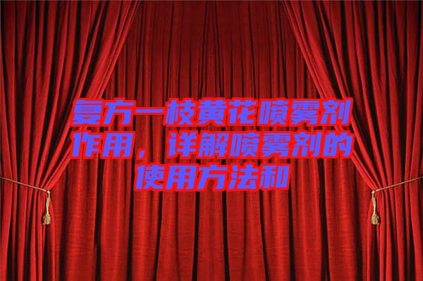 復(fù)方一枝黃花噴霧劑作用，詳解噴霧劑的使用方法和