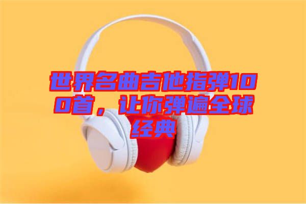 世界名曲吉他指彈100首，讓你彈遍全球經(jīng)典