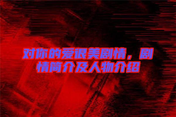 對你的愛很美劇情，劇情簡介及人物介紹