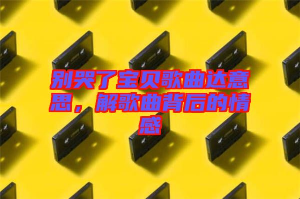 別哭了寶貝歌曲達意思，解歌曲背后的情感