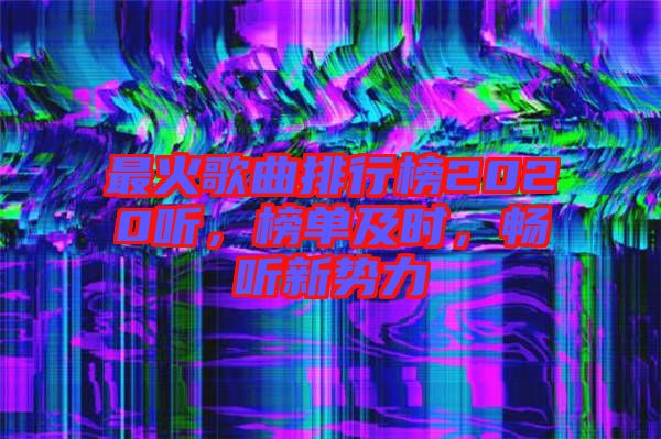 最火歌曲排行榜2020聽，榜單及時，暢聽新勢力