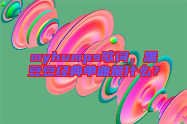 myhumps歌詞，黑豆豆經(jīng)典單曲是什么？