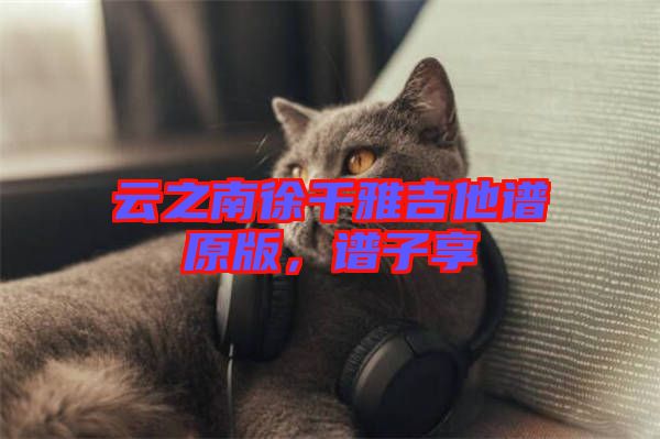 云之南徐千雅吉他譜原版，譜子享