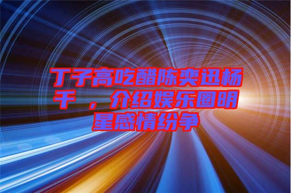 丁子高吃醋陳奕迅楊千嬅，介紹娛樂圈明星感情紛爭